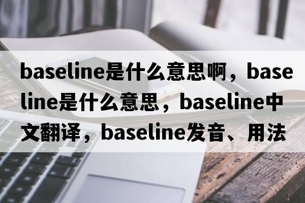 baseline是什么意思啊，baseline是什么意思，baseline中文翻譯，baseline發(fā)音、用法及例句