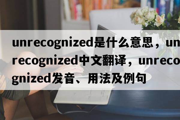 unrecognized是什么意思，unrecognized中文翻譯，unrecognized發(fā)音、用法及例句