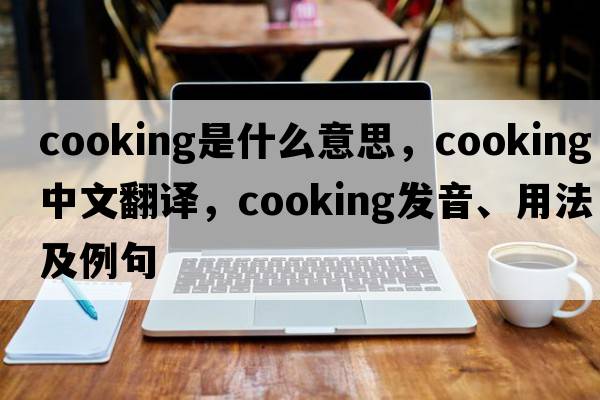 cooking是什么意思，cooking中文翻譯，cooking發(fā)音、用法及例句