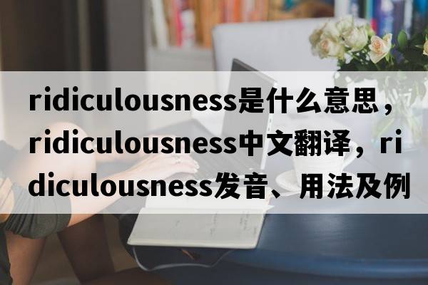 ridiculousness是什么意思，ridiculousness中文翻譯，ridiculousness發(fā)音、用法及例句