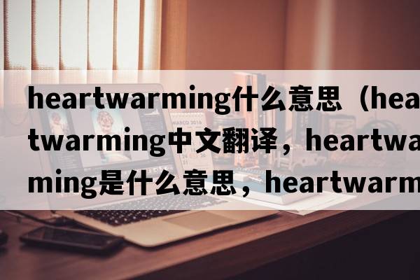 heartwarming什么意思（heartwarming中文翻譯，heartwarming是什么意思，heartwarming發(fā)音、用法及例句）