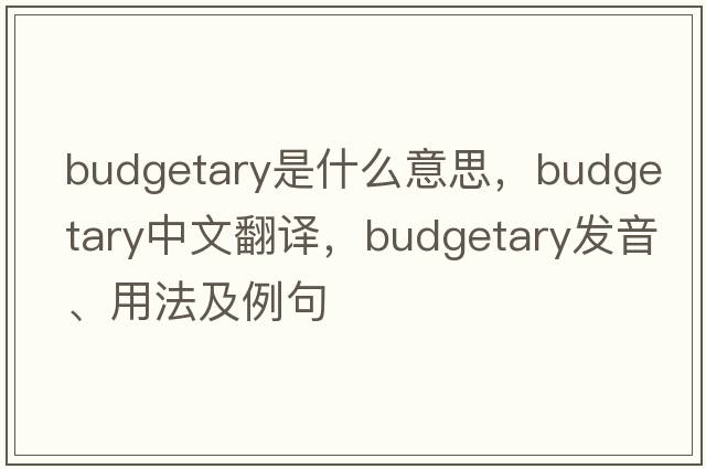 budgetary是什么意思，budgetary中文翻譯，budgetary發(fā)音、用法及例句