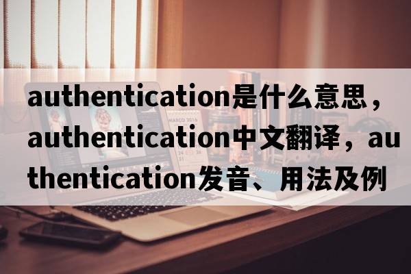 authentication是什么意思，authentication中文翻譯，authentication發(fā)音、用法及例句