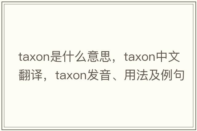 taxon是什么意思，taxon中文翻譯，taxon發(fā)音、用法及例句