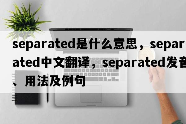 separated是什么意思，separated中文翻譯，separated發(fā)音、用法及例句