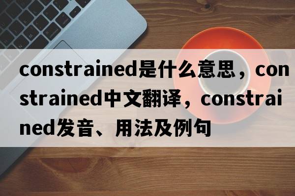 constrained是什么意思，constrained中文翻譯，constrained發(fā)音、用法及例句