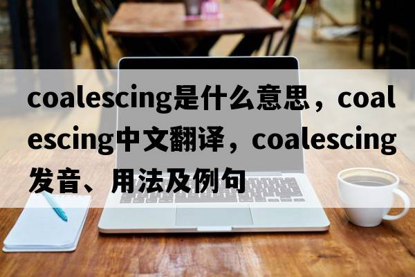 coalescing是什么意思，coalescing中文翻譯，coalescing發(fā)音、用法及例句
