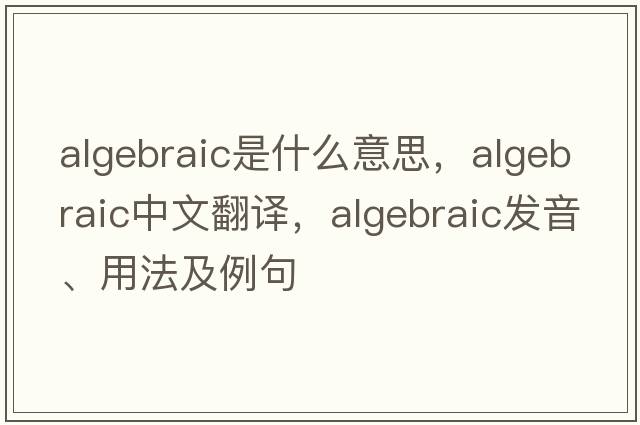 algebraic是什么意思，algebraic中文翻譯，algebraic發(fā)音、用法及例句