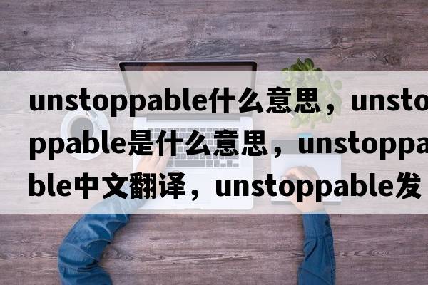 unstoppable什么意思，unstoppable是什么意思，unstoppable中文翻譯，unstoppable發(fā)音、用法及例句