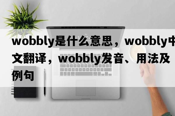 wobbly是什么意思，wobbly中文翻譯，wobbly發(fā)音、用法及例句