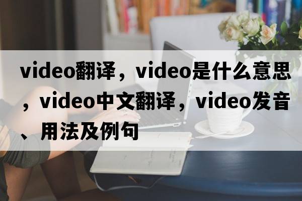 video翻譯，video是什么意思，video中文翻譯，video發(fā)音、用法及例句