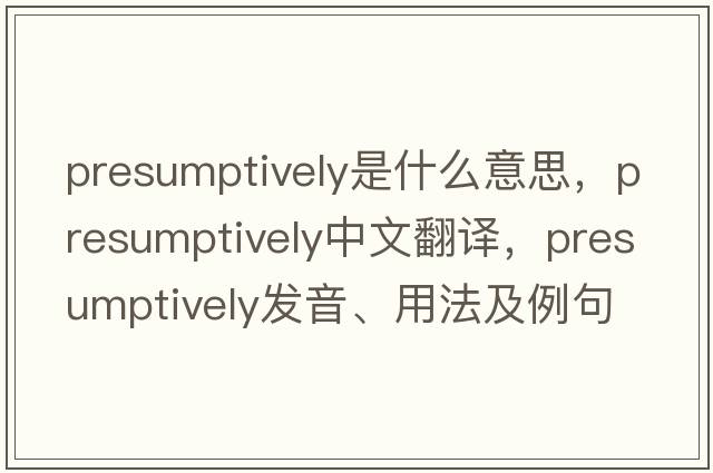 presumptively是什么意思，presumptively中文翻譯，presumptively發(fā)音、用法及例句