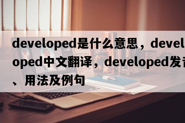 developed是什么意思，developed中文翻譯，developed發(fā)音、用法及例句