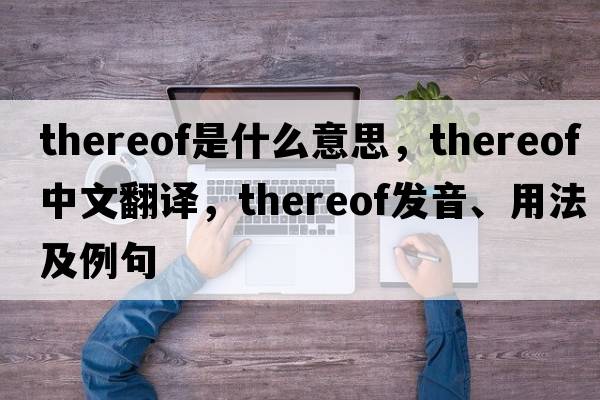 thereof是什么意思，thereof中文翻譯，thereof發(fā)音、用法及例句