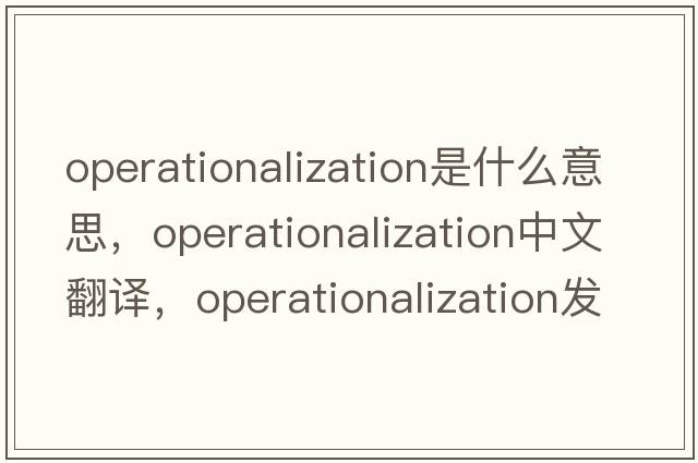 operationalization是什么意思，operationalization中文翻譯，operationalization發(fā)音、用法及例句