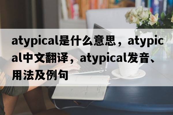 atypical是什么意思，atypical中文翻譯，atypical發(fā)音、用法及例句