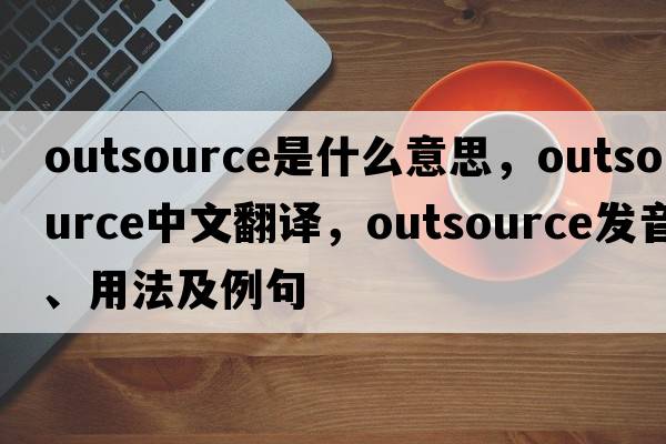 outsource是什么意思，outsource中文翻譯，outsource發(fā)音、用法及例句