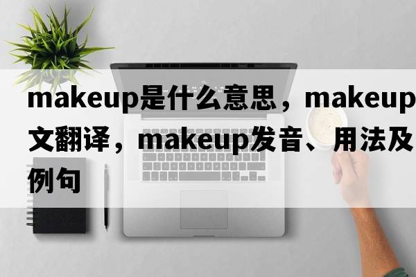 makeup是什么意思，makeup中文翻譯，makeup發(fā)音、用法及例句