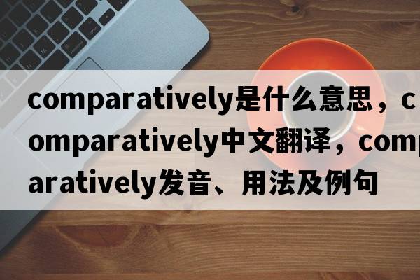 comparatively是什么意思，comparatively中文翻譯，comparatively發(fā)音、用法及例句