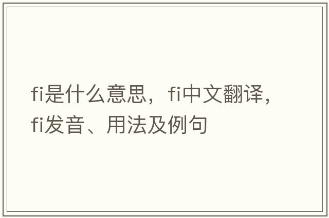 FI是什么意思，FI中文翻譯，FI發(fā)音、用法及例句