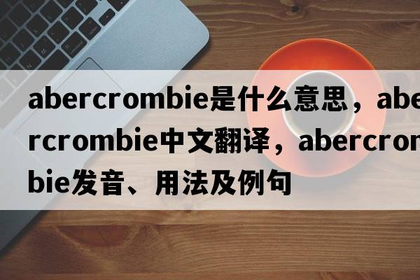 Abercrombie是什么意思，Abercrombie中文翻譯，Abercrombie發(fā)音、用法及例句