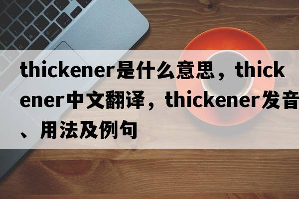 thickener是什么意思，thickener中文翻譯，thickener發(fā)音、用法及例句