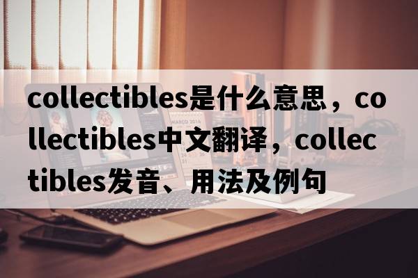 collectibles是什么意思，collectibles中文翻譯，collectibles發(fā)音、用法及例句