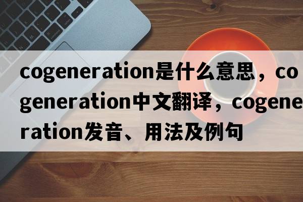 cogeneration是什么意思，cogeneration中文翻譯，cogeneration發(fā)音、用法及例句