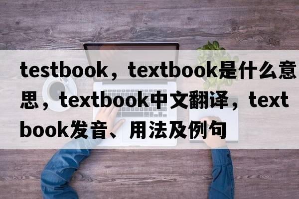 testbook，textbook是什么意思，textbook中文翻譯，textbook發(fā)音、用法及例句