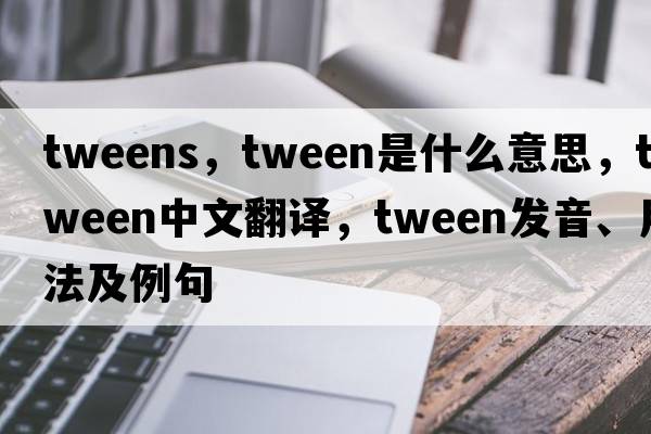 tweens，tween是什么意思，tween中文翻譯，tween發(fā)音、用法及例句
