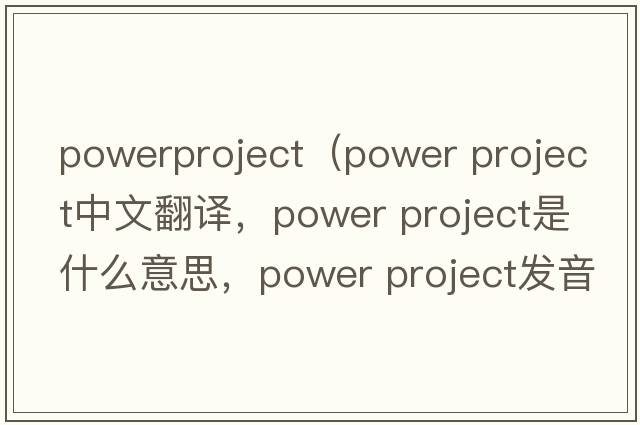 powerproject（power project中文翻譯，power project是什么意思，power project發(fā)音、用法及例句）