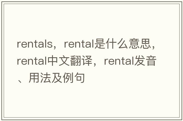 rentals，rental是什么意思，rental中文翻譯，rental發(fā)音、用法及例句