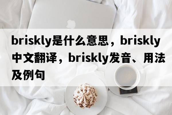 briskly是什么意思，briskly中文翻譯，briskly發(fā)音、用法及例句