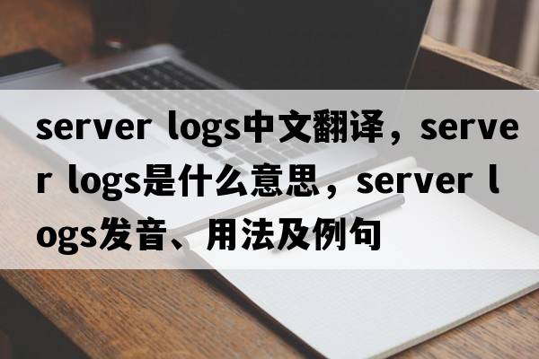 server logs中文翻譯，server logs是什么意思，server logs發(fā)音、用法及例句