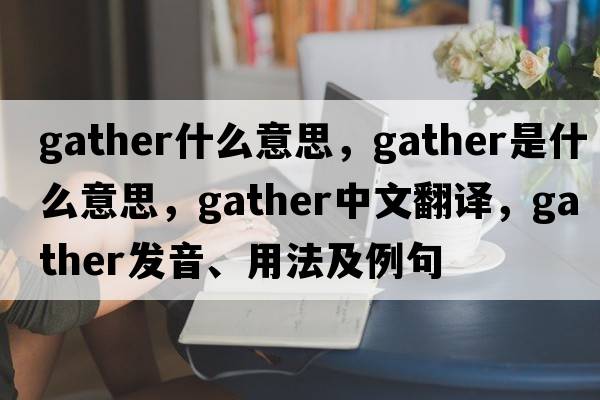 gather什么意思，gather是什么意思，gather中文翻譯，gather發(fā)音、用法及例句