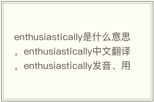 enthusiastically是什么意思，enthusiastically中文翻譯，enthusiastically發(fā)音、用法及例句