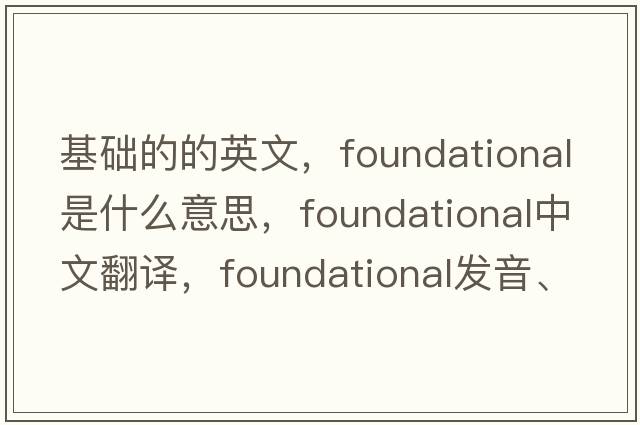 基礎的的英文，foundational是什么意思，foundational中文翻譯，foundational發(fā)音、用法及例句