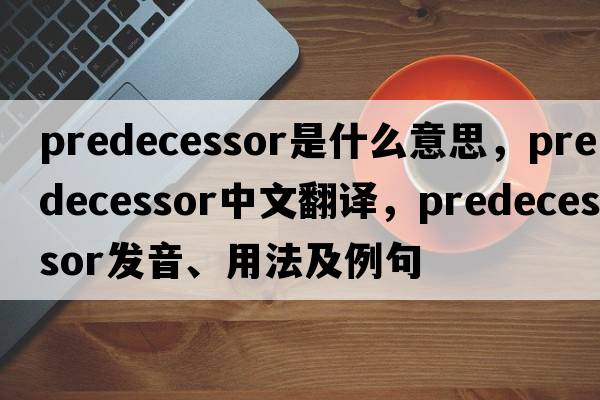 predecessor是什么意思，predecessor中文翻譯，predecessor發(fā)音、用法及例句