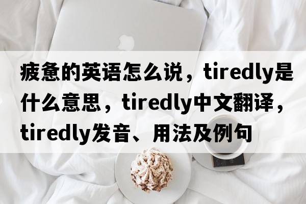疲憊的英語(yǔ)怎么說(shuō)，tiredly是什么意思，tiredly中文翻譯，tiredly發(fā)音、用法及例句