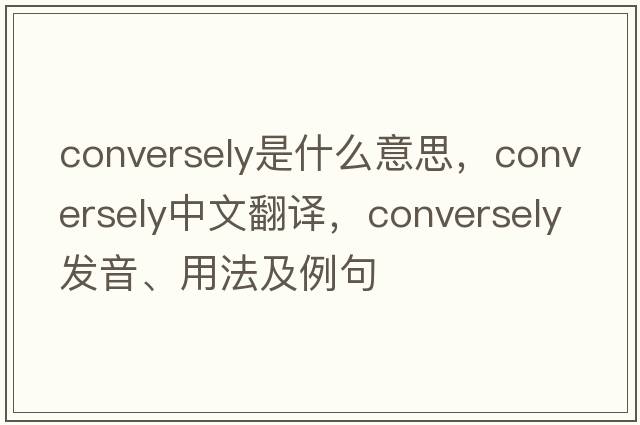 conversely是什么意思，conversely中文翻譯，conversely發(fā)音、用法及例句