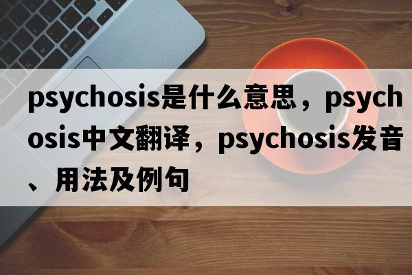 psychosis是什么意思，psychosis中文翻譯，psychosis發(fā)音、用法及例句