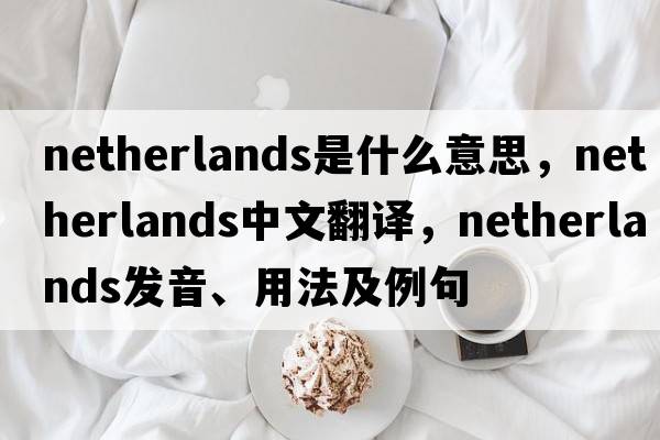 Netherlands是什么意思，Netherlands中文翻譯，Netherlands發(fā)音、用法及例句
