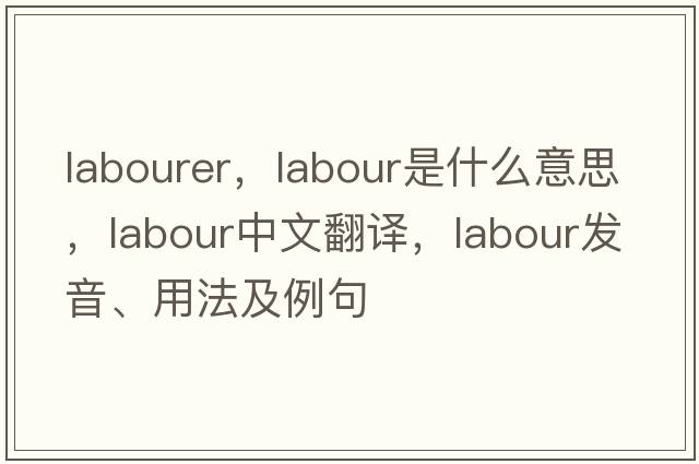 labourer，labour是什么意思，labour中文翻譯，labour發(fā)音、用法及例句