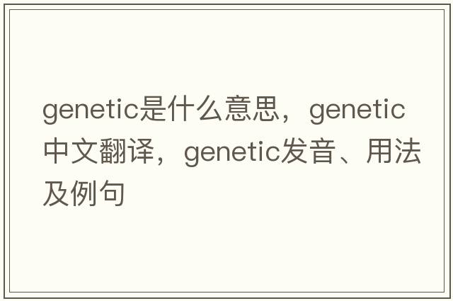 genetic是什么意思，genetic中文翻譯，genetic發(fā)音、用法及例句