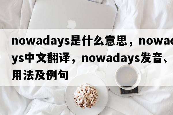 nowadays是什么意思，nowadays中文翻譯，nowadays發(fā)音、用法及例句