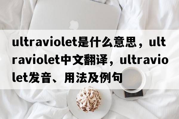 ultraviolet是什么意思，ultraviolet中文翻譯，ultraviolet發(fā)音、用法及例句