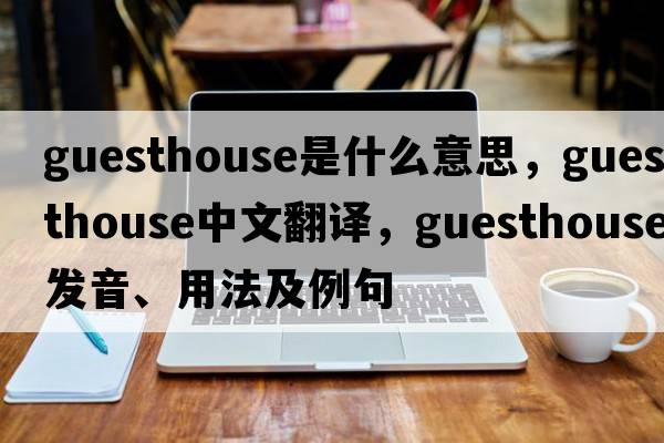 guesthouse是什么意思，guesthouse中文翻譯，guesthouse發(fā)音、用法及例句