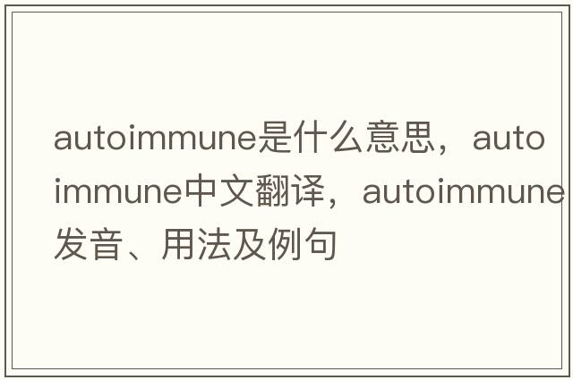 autoimmune是什么意思，autoimmune中文翻譯，autoimmune發(fā)音、用法及例句
