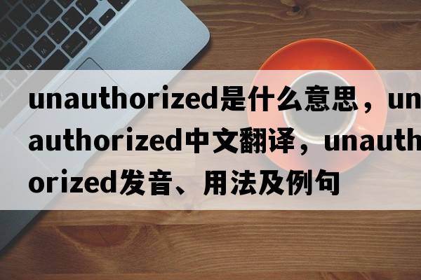 unauthorized是什么意思，unauthorized中文翻譯，unauthorized發(fā)音、用法及例句