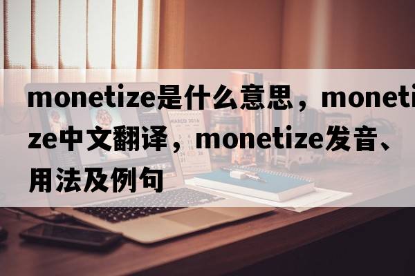 monetize是什么意思，monetize中文翻譯，monetize發(fā)音、用法及例句
